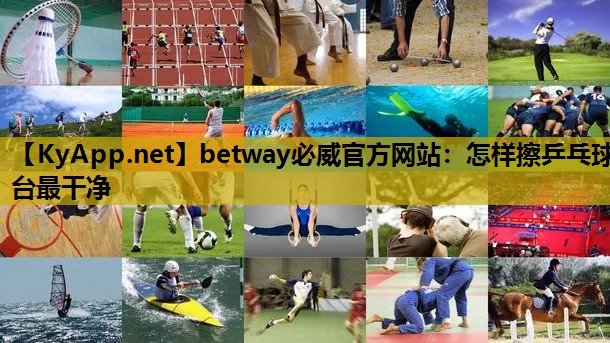 betway必威官方网站:怎样擦乒乓球台最干净