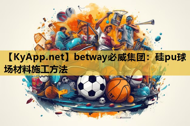betway必威集团:硅pu球场材料施工方法