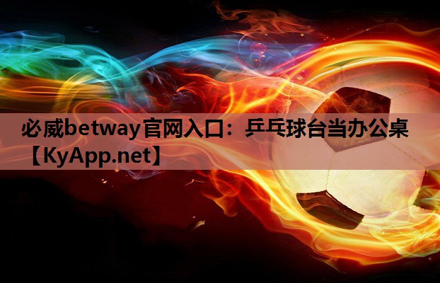 必威betway官网入口:乒乓球台当办公桌