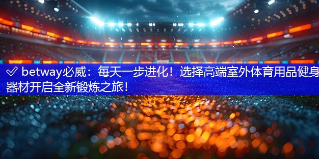 每天一步进化！选择高端室外体育用品健身器材开启全新锻炼之旅！